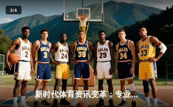 新时代体育资讯变革：专业、深度与即时性如何重塑观赛体验 - 2