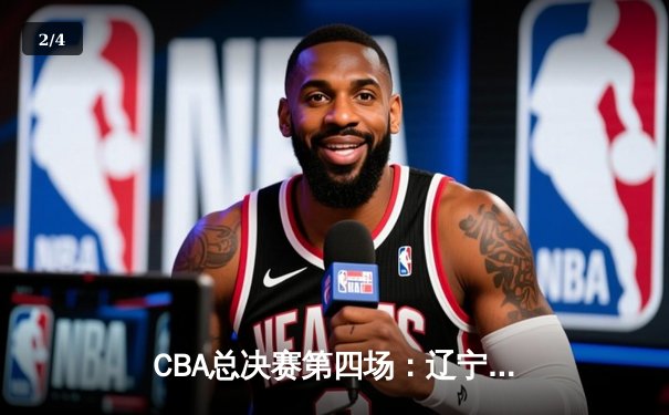 CBA总决赛第四场：辽宁男篮再胜新疆，总比分3-1领先夺赛点 - 2