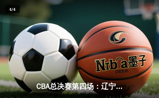 CBA总决赛第四场：辽宁男篮再胜新疆，总比分3-1领先夺赛点 - 4